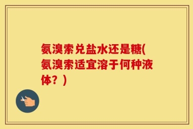 氨溴索兑盐水还是糖(氨溴索适宜溶于何种液体？)