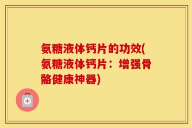 氨糖液体钙片的功效(氨糖液体钙片：增强骨骼健康神器)