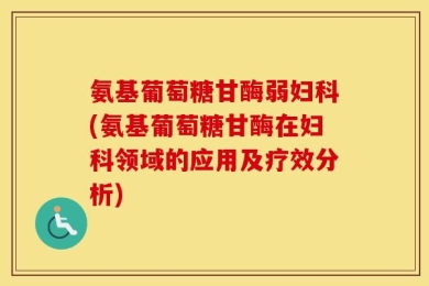 氨基葡萄糖甘酶弱妇科(氨基葡萄糖甘酶在妇科领域的应用及疗效分析)