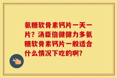 氨糖软骨素钙片一天一片？汤臣倍健健力多氨糖软骨素钙片一般适合什么情况下吃的啊？