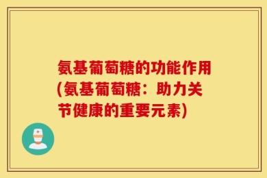 氨基葡萄糖的功能作用(氨基葡萄糖：助力关节健康的重要元素)