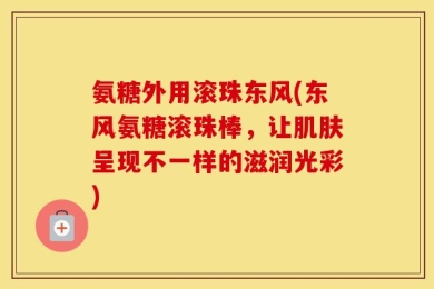 氨糖外用滚珠东风(东风氨糖滚珠棒，让肌肤呈现不一样的滋润光彩)