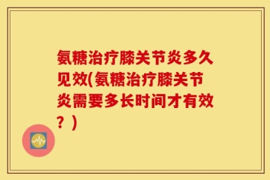 氨糖治疗膝关节炎多久见效(氨糖治疗膝关节炎需要多长时间才有效？)