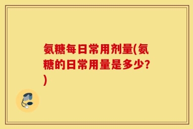 氨糖每日常用剂量(氨糖的日常用量是多少？)