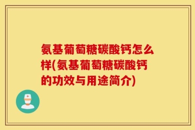 氨基葡萄糖碳酸钙怎么样(氨基葡萄糖碳酸钙的功效与用途简介)