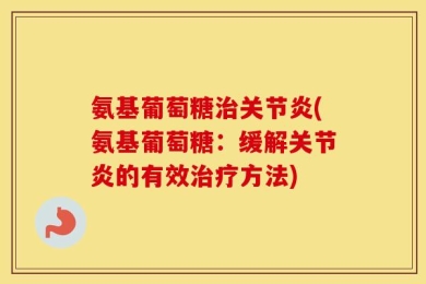 氨基葡萄糖治关节炎(氨基葡萄糖：缓解关节炎的有效治疗方法)