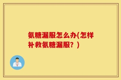 氨糖漏服怎么办(怎样补救氨糖漏服？)