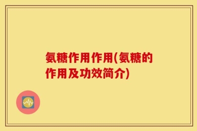 氨糖作用作用(氨糖的作用及功效简介)