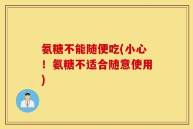 氨糖不能随便吃(小心！氨糖不适合随意使用)