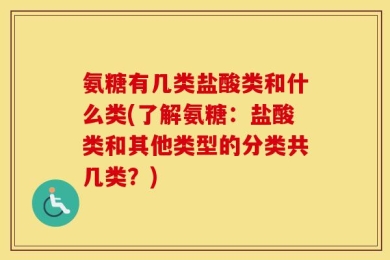 氨糖有几类盐酸类和什么类(了解氨糖：盐酸类和其他类型的分类共几类？)