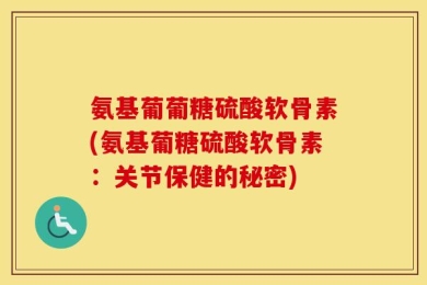 氨基葡葡糖硫酸软骨素(氨基葡糖硫酸软骨素：关节保健的秘密)