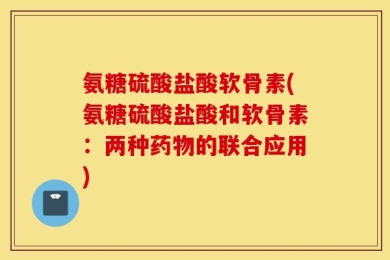 氨糖硫酸盐酸软骨素(氨糖硫酸盐酸和软骨素：两种药物的联合应用)