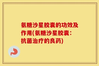 氨糖沙星胶囊的功效及作用(氨糖沙星胶囊：抗菌治疗的良药)