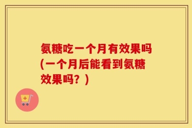 氨糖吃一个月有效果吗(一个月后能看到氨糖效果吗？)