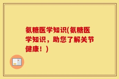 氨糖医学知识(氨糖医学知识，助您了解关节健康！)