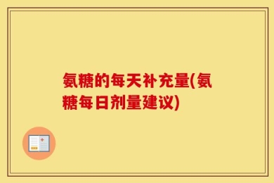 氨糖的每天补充量(氨糖每日剂量建议)