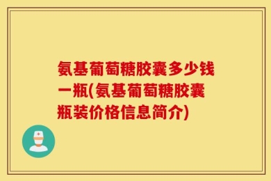 氨基葡萄糖胶囊多少钱一瓶(氨基葡萄糖胶囊瓶装价格信息简介)