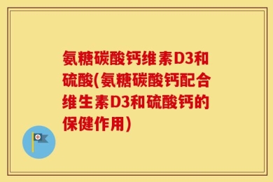 氨糖碳酸钙维素D3和硫酸(氨糖碳酸钙配合维生素D3和硫酸钙的保健作用)