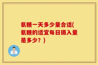 氨糖一天多少量合适(氨糖的适宜每日摄入量是多少？)