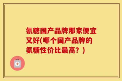 氨糖国产品牌那家便宜又好(哪个国产品牌的氨糖性价比最高？)