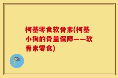 柯基零食软骨素(柯基小狗的骨量保障——软骨素零食)