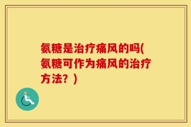 氨糖是治疗痛风的吗(氨糖可作为痛风的治疗方法？)
