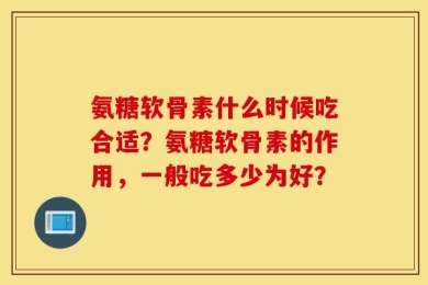 氨糖软骨素什么时候吃合适？氨糖软骨素的作用，一般吃多少为好？