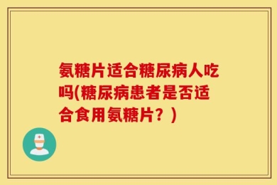 氨糖片适合糖尿病人吃吗(糖尿病患者是否适合食用氨糖片？)