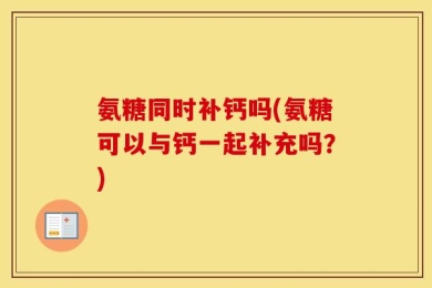 氨糖同时补钙吗(氨糖可以与钙一起补充吗？)