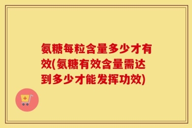 氨糖每粒含量多少才有效(氨糖有效含量需达到多少才能发挥功效)
