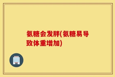 氨糖会发胖(氨糖易导致体重增加)