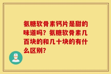 氨糖软骨素钙片是甜的味道吗？氨糖软骨素几百块的和几十块的有什么区别？