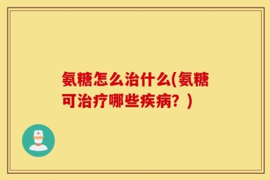 氨糖怎么治什么(氨糖可治疗哪些疾病？)