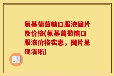 氨基葡萄糖口服液图片及价格(氨基葡萄糖口服液价格实惠，图片呈现清晰)