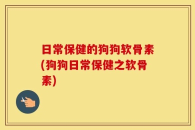 日常保健的狗狗软骨素(狗狗日常保健之软骨素)