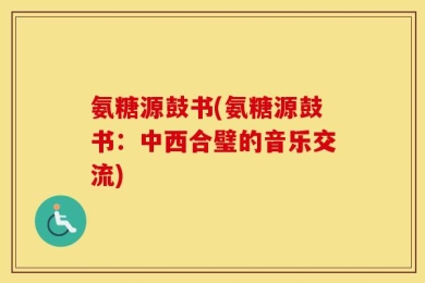 氨糖源鼓书(氨糖源鼓书：中西合璧的音乐交流)