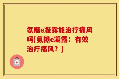 氨糖e凝露能治疗痛风吗(氨糖e凝露：有效治疗痛风？)