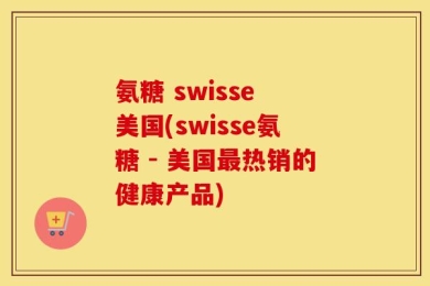 氨糖 swisse 美国(swisse氨糖 - 美国最热销的健康产品)