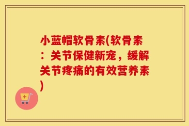 小蓝帽软骨素(软骨素：关节保健新宠，缓解关节疼痛的有效营养素)