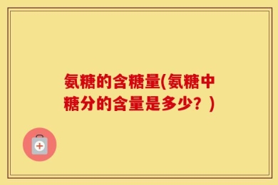 氨糖的含糖量(氨糖中糖分的含量是多少？)