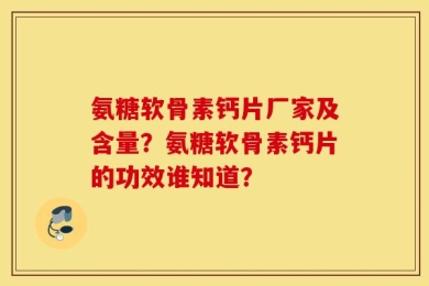 氨糖软骨素钙片厂家及含量？氨糖软骨素钙片的功效谁知道？