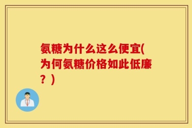 氨糖为什么这么便宜(为何氨糖价格如此低廉？)