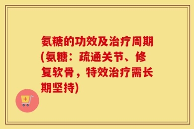 氨糖的功效及治疗周期(氨糖：疏通关节、修复软骨，特效治疗需长期坚持)