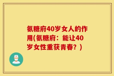 氨糖府40岁女人的作用(氨糖府：能让40岁女性重获青春？)