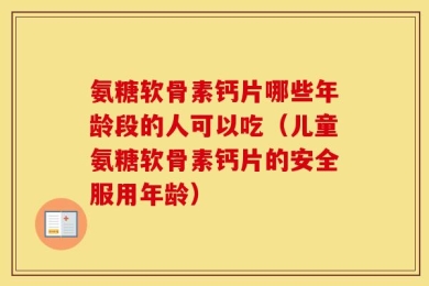 氨糖软骨素钙片哪些年龄段的人可以吃（儿童氨糖软骨素钙片的安全服用年龄）