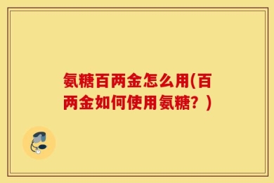 氨糖百两金怎么用(百两金如何使用氨糖？)