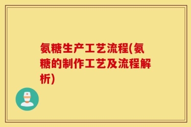 氨糖生产工艺流程(氨糖的制作工艺及流程解析)