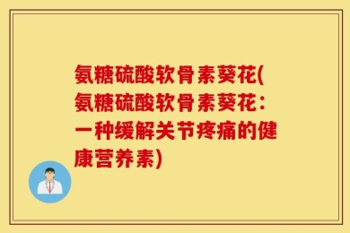 氨糖硫酸软骨素葵花(氨糖硫酸软骨素葵花：一种缓解关节疼痛的健康营养素)