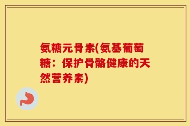 氨糖元骨素(氨基葡萄糖：保护骨骼健康的天然营养素)
