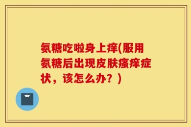 氨糖吃啦身上痒(服用氨糖后出现皮肤瘙痒症状，该怎么办？)